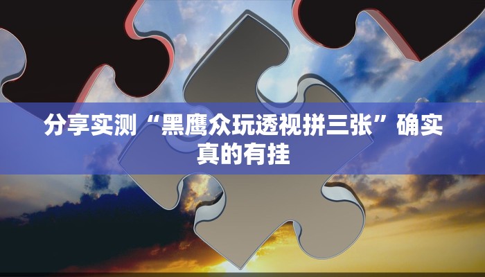 分享实测“黑鹰众玩透视拼三张”确实真的有挂