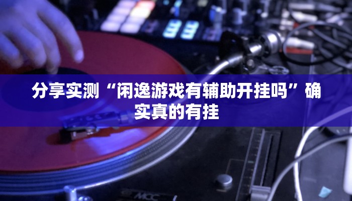 分享实测“闲逸游戏有辅助开挂吗”确实真的有挂