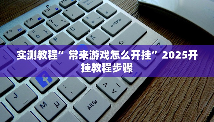 实测教程”常来游戏怎么开挂”2025开挂教程步骤 实测教程”常来游戏怎么开挂”2025开挂教程步骤