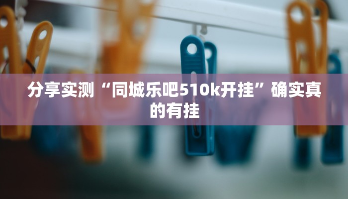 分享实测“同城乐吧510k开挂”确实真的有挂 分享实测“同城乐吧510k开挂”确实真的有挂