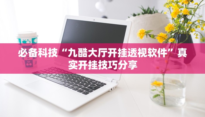 必备科技“九酷大厅开挂透视软件”真实开挂技巧分享 必备科技“九酷大厅开挂透视软件”真实开挂技巧分享