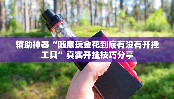 辅助神器“随意玩金花到底有没有开挂工具”真实开挂技巧分享