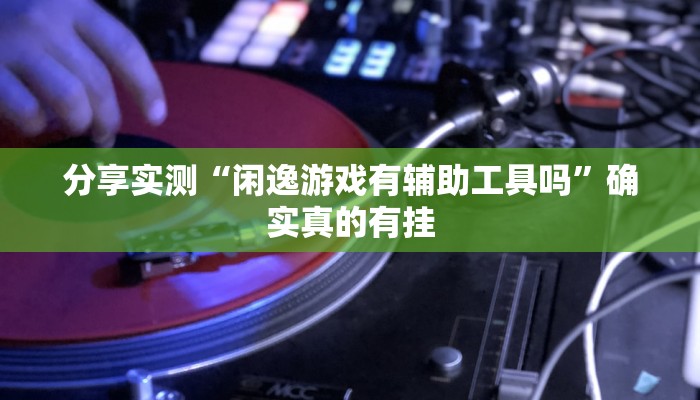 分享实测“闲逸游戏有辅助工具吗”确实真的有挂