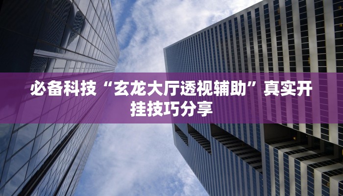 必备科技“玄龙大厅透视辅助”真实开挂技巧分享 必备科技“玄龙大厅透视辅助”真实开挂技巧分享