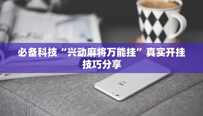 必备科技“兴动麻将万能挂”真实开挂技巧分享 必备科技“兴动麻将万能挂”真实开挂技巧分享