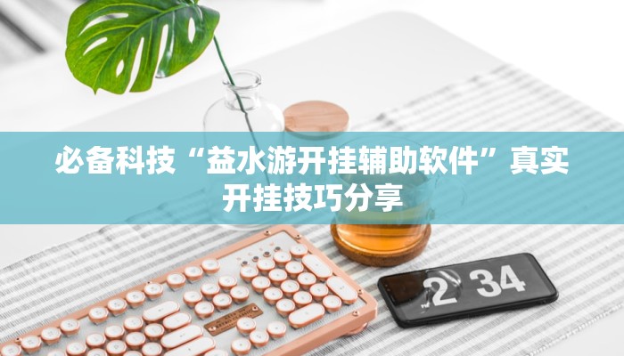 必备科技“益水游开挂辅助软件”真实开挂技巧分享 必备科技“益水游开挂辅助软件”真实开挂技巧分享