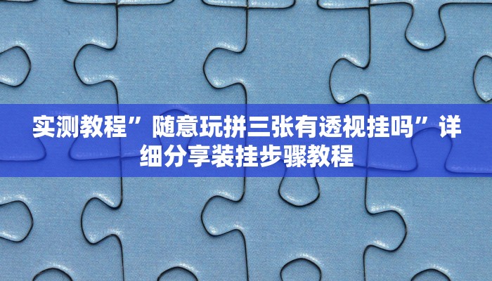 实测教程”随意玩拼三张有透视挂吗”详细分享装挂步骤教程 实测教程”随意玩拼三张有透视挂吗”详细分享装挂步骤教程