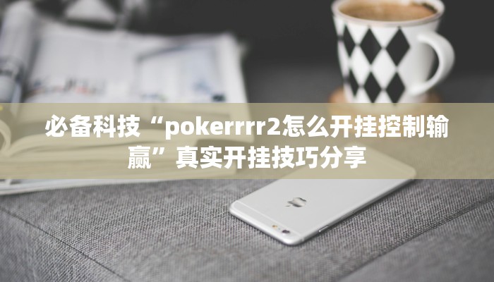 必备科技“pokerrrr2怎么开挂控制输赢”真实开挂技巧分享 必备科技“pokerrrr2怎么开挂控制输赢”真实开挂技巧分享