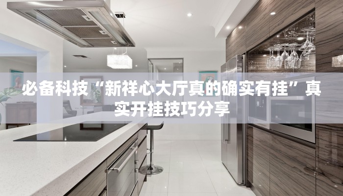 必备科技“新祥心大厅真的确实有挂”真实开挂技巧分享 必备科技“新祥心大厅真的确实有挂”真实开挂技巧分享