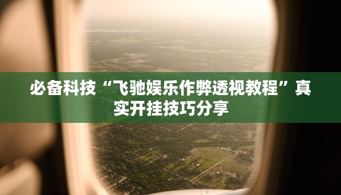 必备科技“飞驰娱乐作弊透视教程”真实开挂技巧分享 必备科技“飞驰娱乐作弊透视教程”真实开挂技巧分享