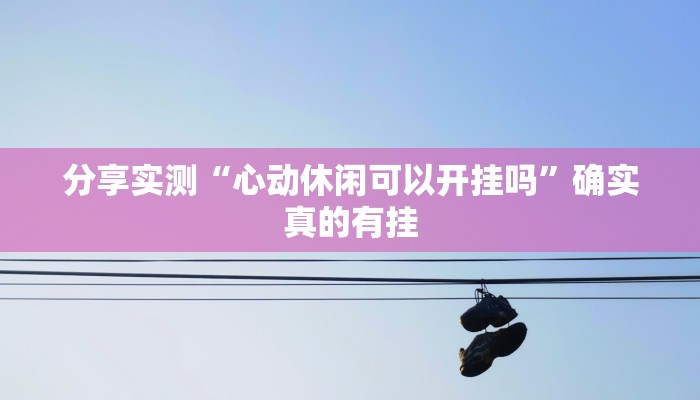 分享实测“心动休闲可以开挂吗”确实真的有挂 分享实测“心动休闲可以开挂吗”确实真的有挂