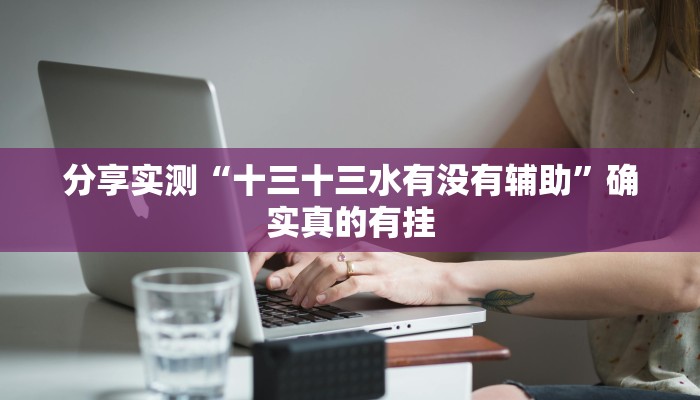 分享实测“十三十三水有没有辅助”确实真的有挂 分享实测“十三十三水有没有辅助”确实真的有挂