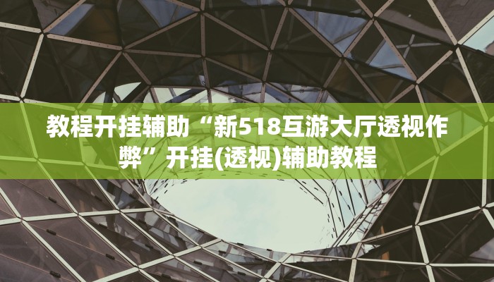 教程开挂辅助“新518互游大厅透视作弊”开挂(透视)辅助教程 教程开挂辅助“新518互游大厅透视作弊”开挂(透视)辅助教程