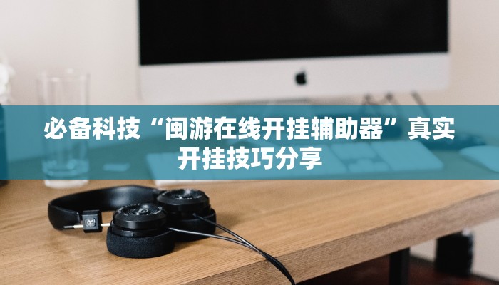 必备科技“闽游在线开挂辅助器”真实开挂技巧分享 必备科技“闽游在线开挂辅助器”真实开挂技巧分享
