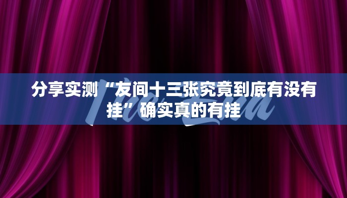 分享实测“友间十三张究竟到底有没有挂”确实真的有挂 分享实测“友间十三张究竟到底有没有挂”确实真的有挂