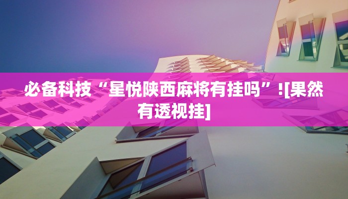 必备科技“星悦陕西麻将有挂吗”![果然有透视挂]