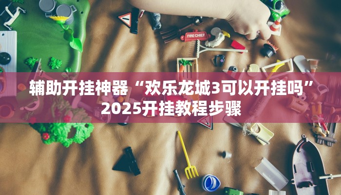 辅助开挂神器“欢乐龙城3可以开挂吗”2025开挂教程步骤