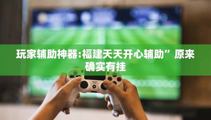 玩家辅助神器:福建天天开心辅助”原来确实有挂 玩家辅助神器:福建天天开心辅助”原来确实有挂