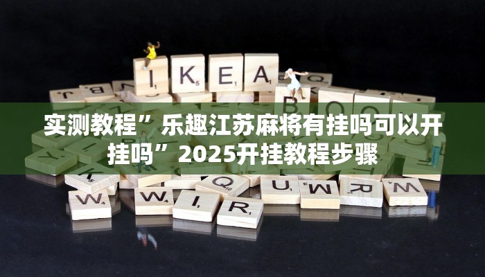 实测教程”乐趣江苏麻将有挂吗可以开挂吗”2025开挂教程步骤 实测教程”乐趣江苏麻将有挂吗可以开挂吗”2025开挂教程步骤
