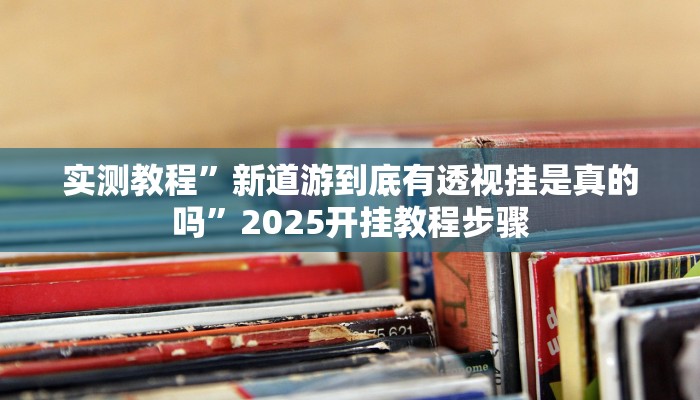 实测教程”新道游到底有透视挂是真的吗”2025开挂教程步骤