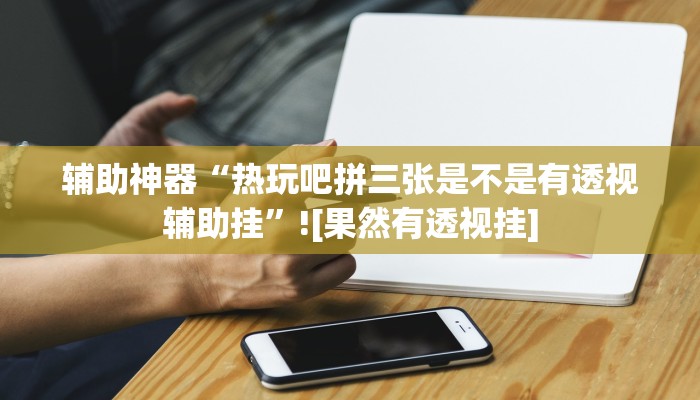 辅助神器“热玩吧拼三张是不是有透视辅助挂”![果然有透视挂]