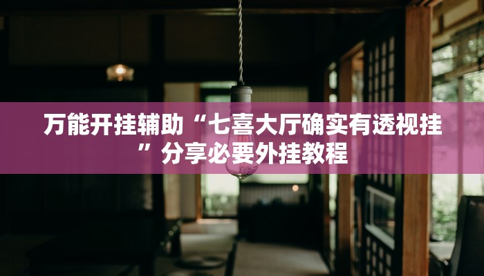 万能开挂辅助“七喜大厅确实有透视挂”分享必要外挂教程