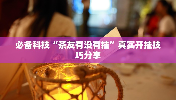 必备科技“茶友有没有挂”真实开挂技巧分享