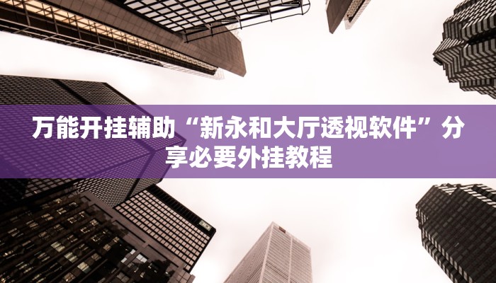 万能开挂辅助“新永和大厅透视软件”分享必要外挂教程 万能开挂辅助“新永和大厅透视软件”分享必要外挂教程