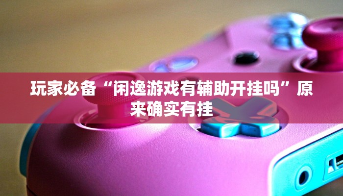 玩家必备“闲逸游戏有辅助开挂吗”原来确实有挂 玩家必备“闲逸游戏有辅助开挂吗”原来确实有挂