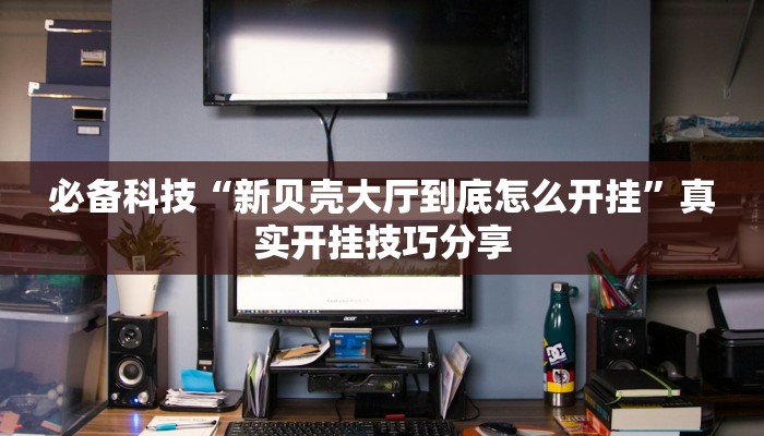 必备科技“新贝壳大厅到底怎么开挂”真实开挂技巧分享