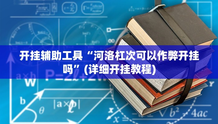 开挂辅助工具“河洛杠次可以作弊开挂吗”(详细开挂教程)
