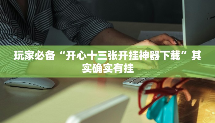玩家必备“开心十三张开挂神器下载”其实确实有挂 玩家必备“开心十三张开挂神器下载”其实确实有挂