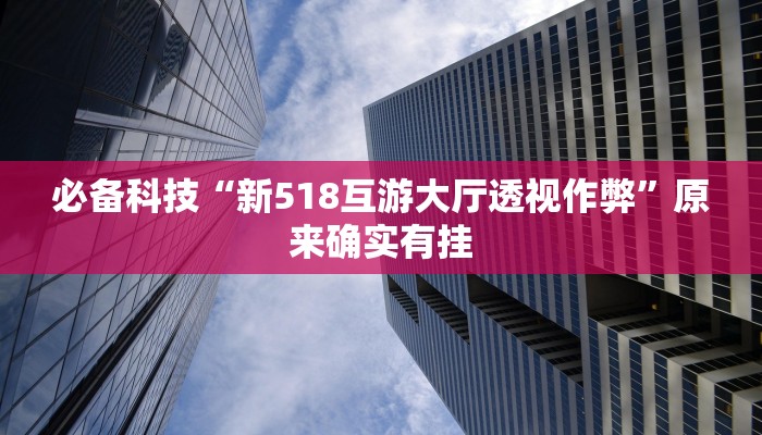 必备科技“新518互游大厅透视作弊”原来确实有挂