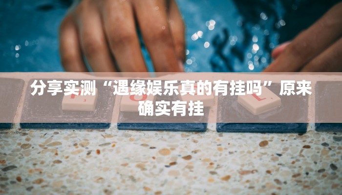 分享实测“遇缘娱乐真的有挂吗”原来确实有挂