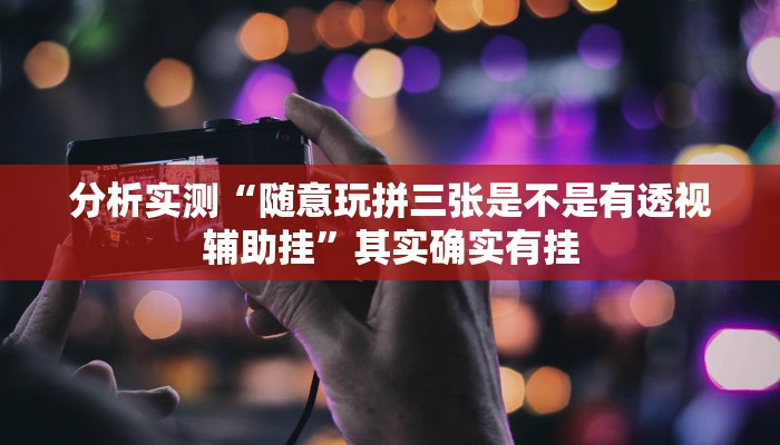 分析实测“随意玩拼三张是不是有透视辅助挂”其实确实有挂 分析实测“随意玩拼三张是不是有透视辅助挂”其实确实有挂