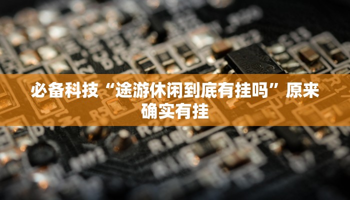 必备科技“途游休闲到底有挂吗”原来确实有挂