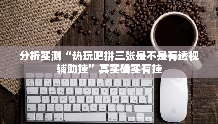 分析实测“热玩吧拼三张是不是有透视辅助挂”其实确实有挂