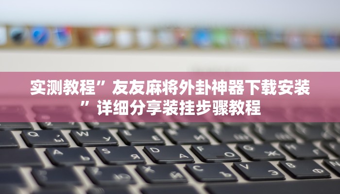 实测教程”友友麻将外卦神器下载安装”详细分享装挂步骤教程