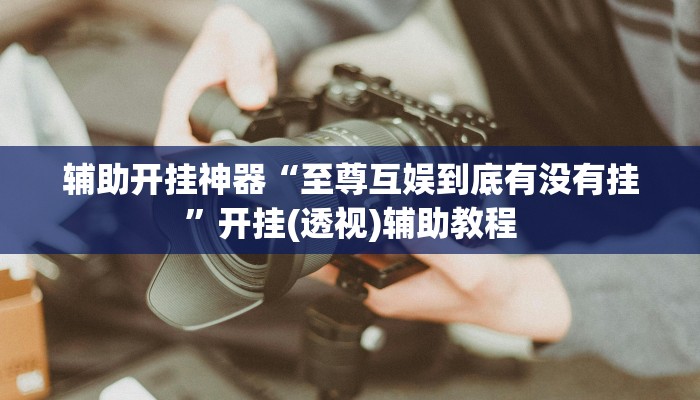 辅助开挂神器“至尊互娱到底有没有挂”开挂(透视)辅助教程 辅助开挂神器“至尊互娱到底有没有挂”开挂(透视)辅助教程