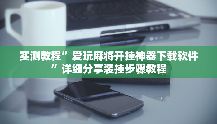 实测教程”爱玩麻将开挂神器下载软件”详细分享装挂步骤教程 实测教程”爱玩麻将开挂神器下载软件”详细分享装挂步骤教程