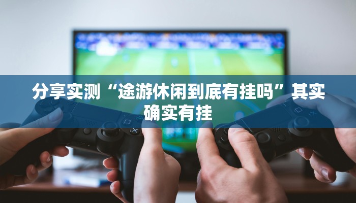 分享实测“途游休闲到底有挂吗”其实确实有挂 分享实测“途游休闲到底有挂吗”其实确实有挂