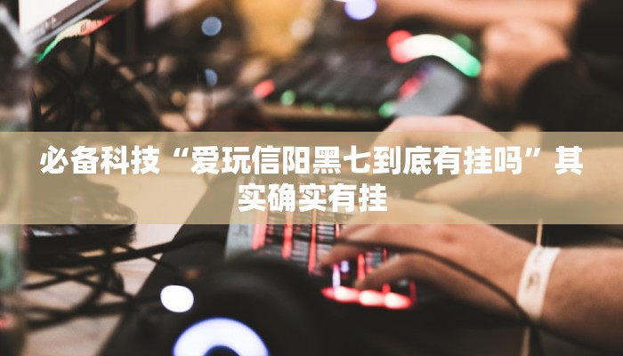 必备科技“爱玩信阳黑七到底有挂吗”其实确实有挂 必备科技“爱玩信阳黑七到底有挂吗”其实确实有挂