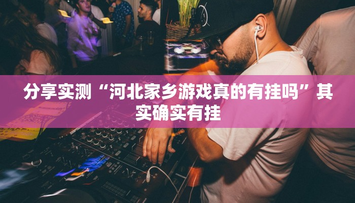 分享实测“河北家乡游戏真的有挂吗”其实确实有挂 分享实测“河北家乡游戏真的有挂吗”其实确实有挂