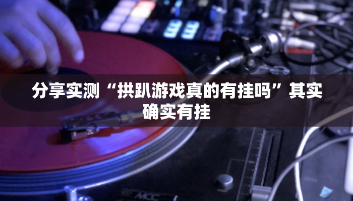 分享实测“拱趴游戏真的有挂吗”其实确实有挂 分享实测“拱趴游戏真的有挂吗”其实确实有挂