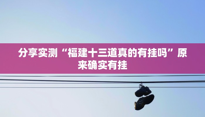 分享实测“福建十三道真的有挂吗”原来确实有挂
