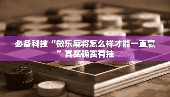 必备科技“微乐麻将怎么样才能一直赢”其实确实有挂
