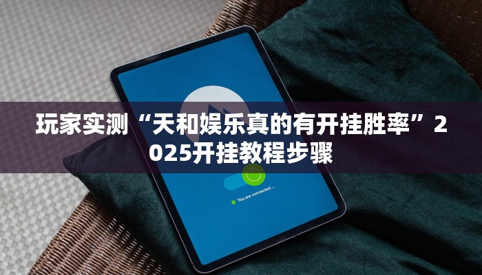 玩家实测“天和娱乐真的有开挂胜率”2025开挂教程步骤 玩家实测“天和娱乐真的有开挂胜率”2025开挂教程步骤