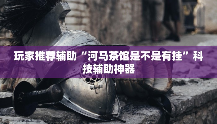玩家推荐辅助“河马茶馆是不是有挂”科技辅助神器