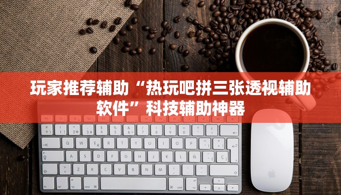 玩家推荐辅助“热玩吧拼三张透视辅助软件”科技辅助神器 玩家推荐辅助“热玩吧拼三张透视辅助软件”科技辅助神器